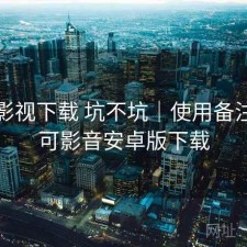 可可影视下载 坑不坑｜使用备注，可可影音安卓版下载