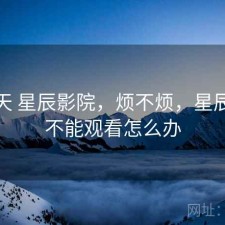 这两天 星辰影院，烦不烦，星辰影院不能观看怎么办