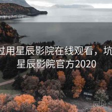 折腾过用星辰影院在线观看，坑不坑，星辰影院官方2020