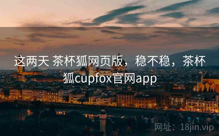 这两天 茶杯狐网页版，稳不稳，茶杯狐cupfox官网app  第1张