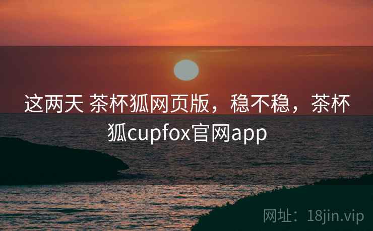 这两天 茶杯狐网页版，稳不稳，茶杯狐cupfox官网app  第2张