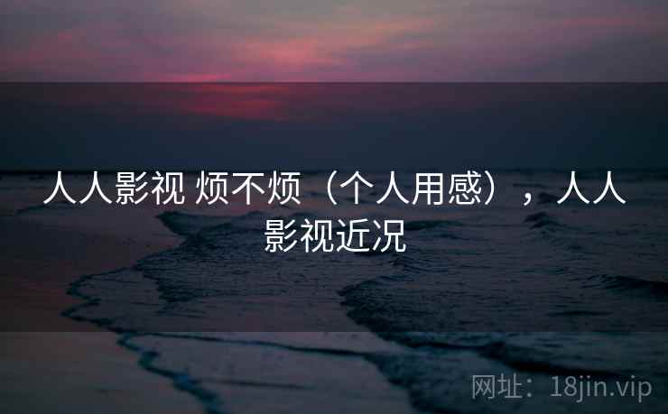 人人影视 烦不烦（个人用感），人人影视近况  第2张