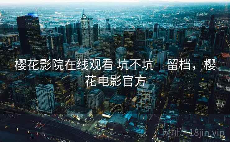 樱花影院在线观看 坑不坑｜留档，樱花电影官方  第2张