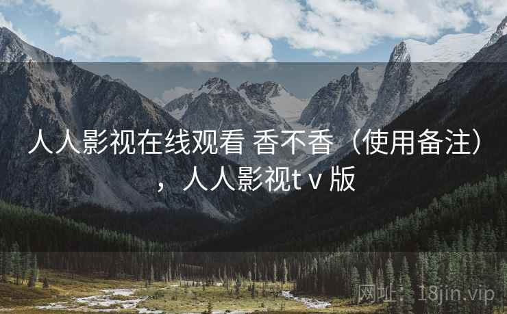 人人影视在线观看 香不香（使用备注），人人影视tⅴ版  第1张