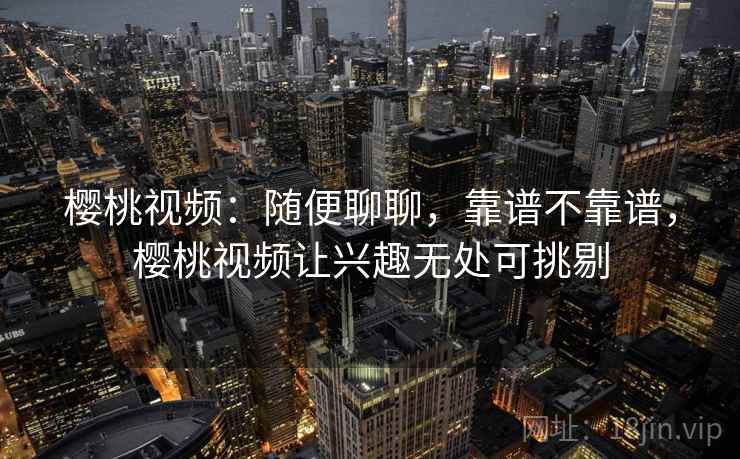 樱桃视频：随便聊聊，靠谱不靠谱，樱桃视频让兴趣无处可挑剔  第1张