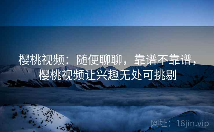 樱桃视频：随便聊聊，靠谱不靠谱，樱桃视频让兴趣无处可挑剔  第2张