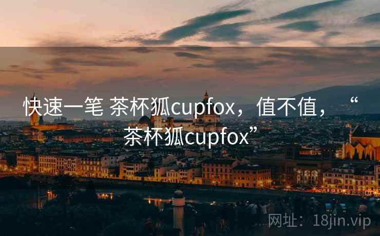 快速一笔 茶杯狐cupfox，值不值，“茶杯狐cupfox”  第1张