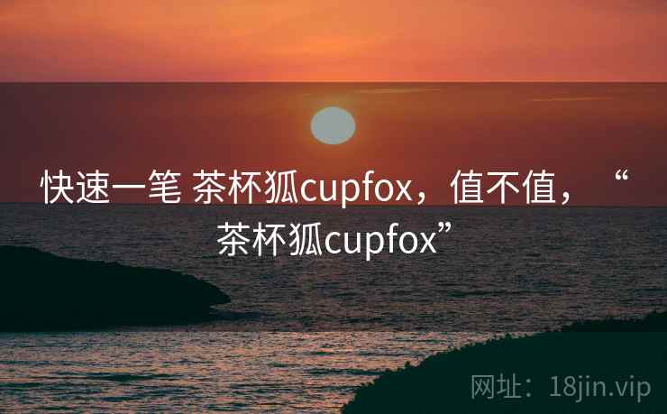 快速一笔 茶杯狐cupfox，值不值，“茶杯狐cupfox”  第2张
