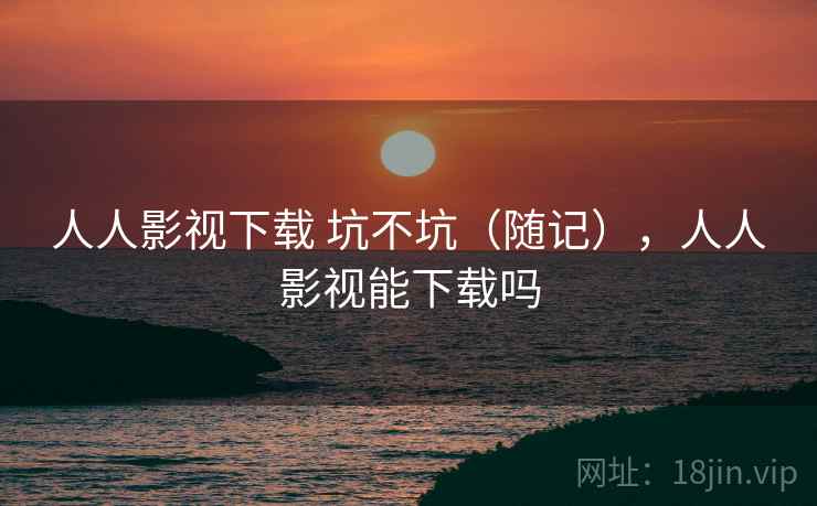 人人影视下载 坑不坑（随记），人人影视能下载吗  第1张