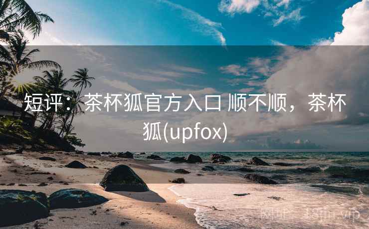 短评：茶杯狐官方入口 顺不顺，茶杯狐(upfox)  第2张