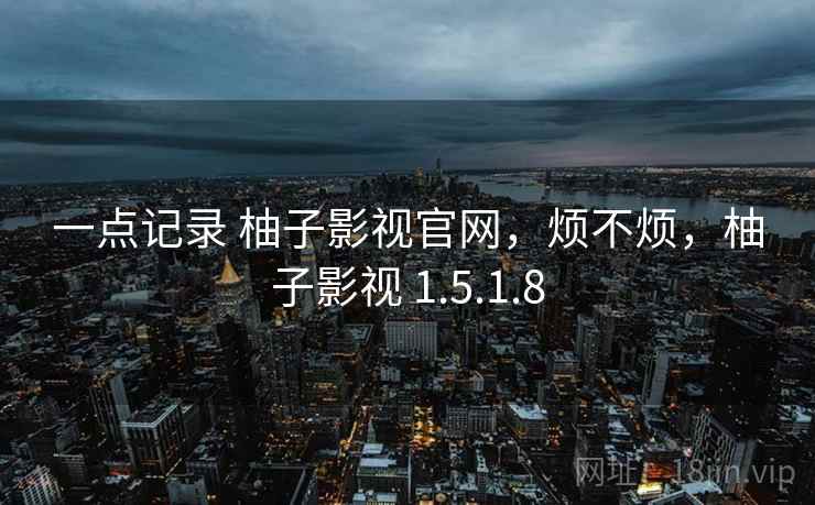 一点记录 柚子影视官网，烦不烦，柚子影视 1.5.1.8  第2张