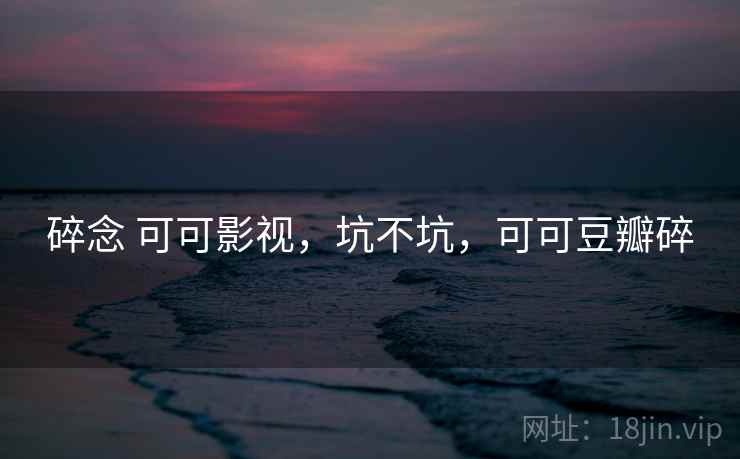 碎念 可可影视，坑不坑，可可豆瓣碎  第1张