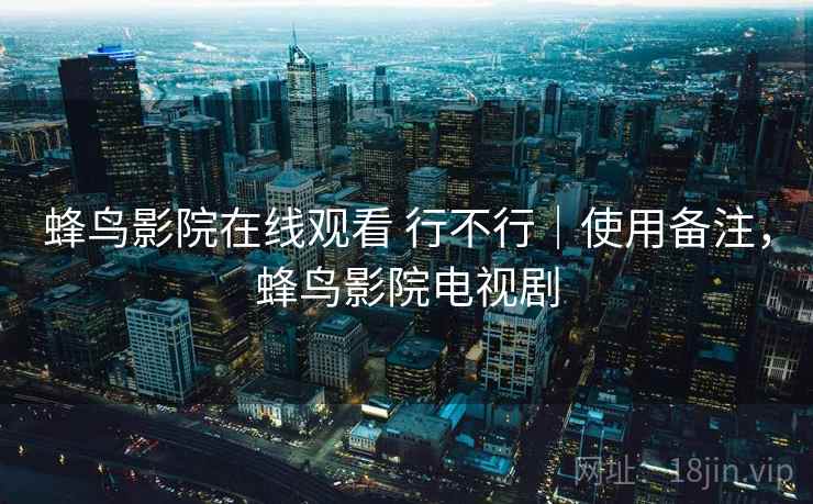 蜂鸟影院在线观看 行不行｜使用备注，蜂鸟影院电视剧  第1张