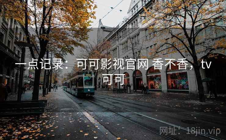 一点记录:可可影视官网 香不香,tv可可 第2张 一点记录:可可影视官网 香不香,tv可可 第2张