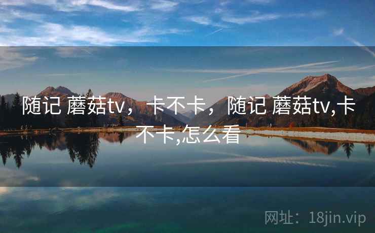 随记 蘑菇tv，卡不卡，随记 蘑菇tv,卡不卡,怎么看  第1张