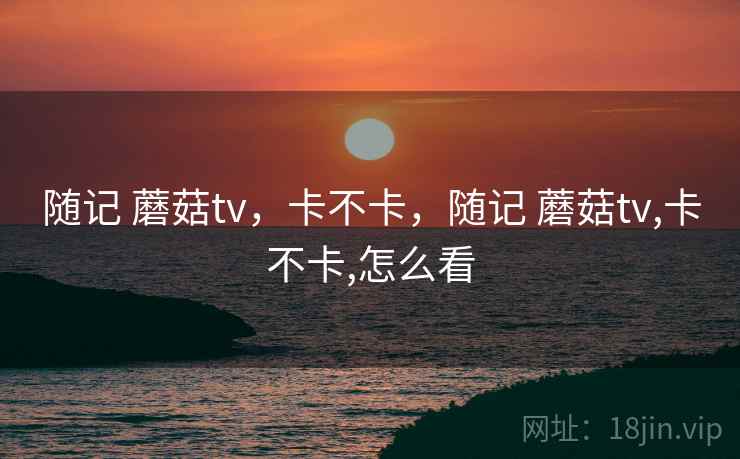 随记 蘑菇tv，卡不卡，随记 蘑菇tv,卡不卡,怎么看  第2张