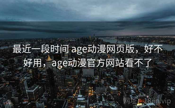 最近一段时间 age动漫网页版，好不好用，age动漫官方网站看不了  第2张