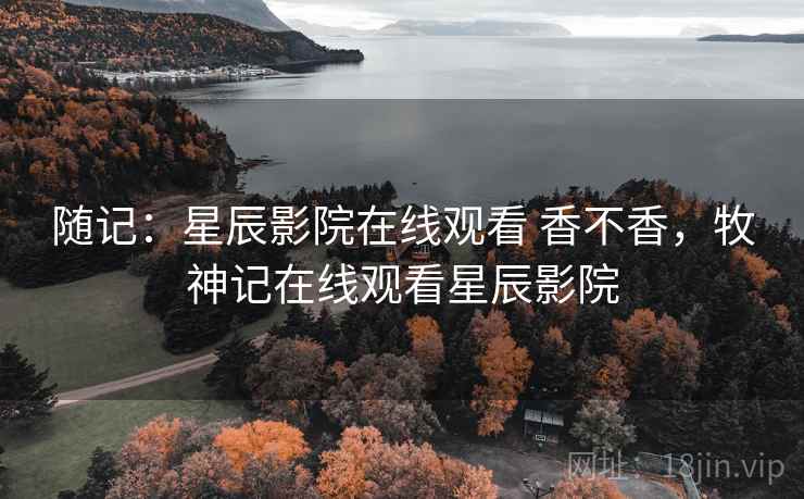随记：星辰影院在线观看 香不香，牧神记在线观看星辰影院  第2张
