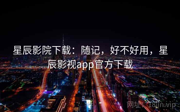 星辰影院下载：随记，好不好用，星辰影视app官方下载  第2张
