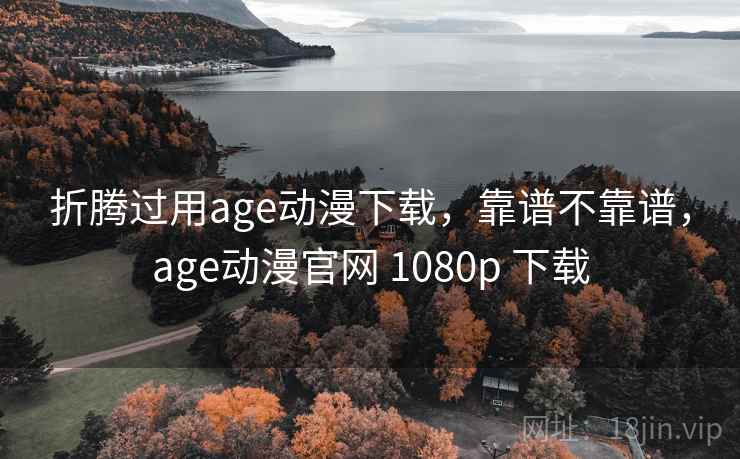 折腾过用age动漫下载，靠谱不靠谱，age动漫官网 1080p 下载  第1张