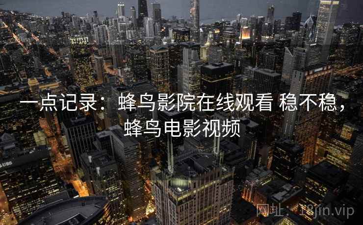 一点记录：蜂鸟影院在线观看 稳不稳，蜂鸟电影视频  第2张