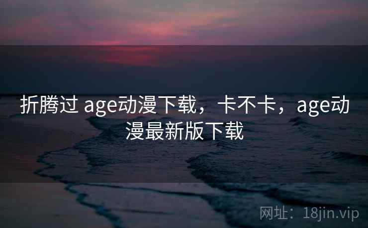 折腾过 age动漫下载，卡不卡，age动漫最新版下载  第1张