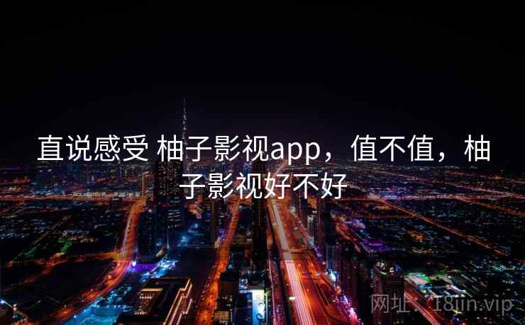 直说感受 柚子影视app，值不值，柚子影视好不好  第1张