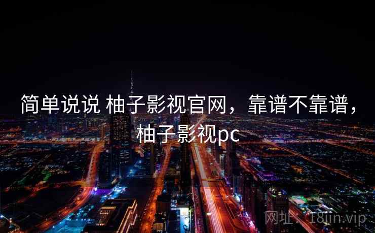 简单说说 柚子影视官网,靠谱不靠谱,柚子影视pc 第2张 简单说说 柚子影视官网,靠谱不靠谱,柚子影视pc 第2张
