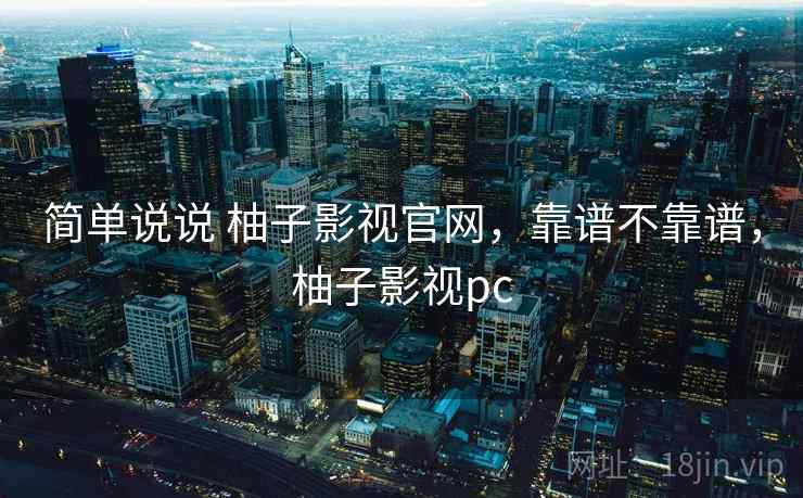 简单说说 柚子影视官网,靠谱不靠谱,柚子影视pc 第1张 简单说说 柚子影视官网,靠谱不靠谱,柚子影视pc 第1张
