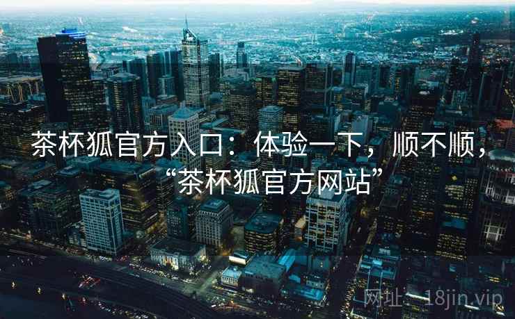 茶杯狐官方入口：体验一下，顺不顺，“茶杯狐官方网站”  第1张