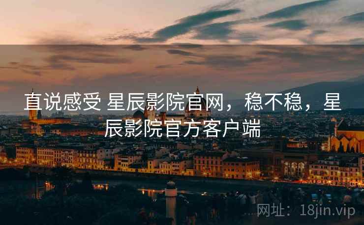 直说感受 星辰影院官网，稳不稳，星辰影院官方客户端  第2张