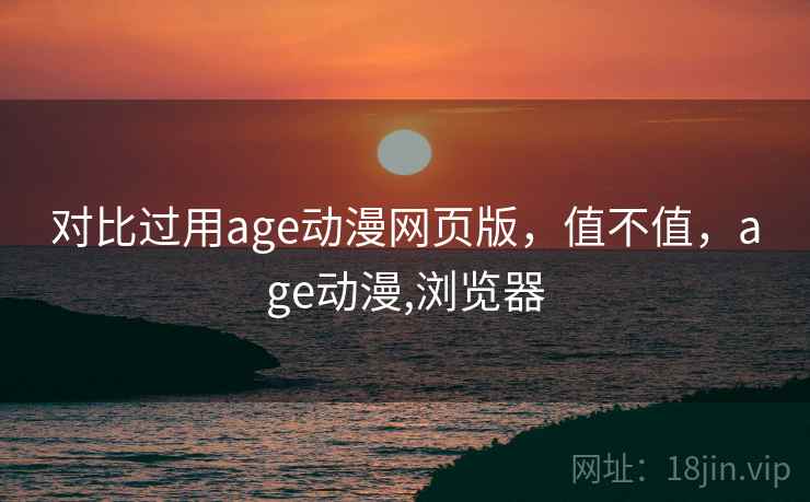 对比过用age动漫网页版，值不值，age动漫,浏览器  第1张