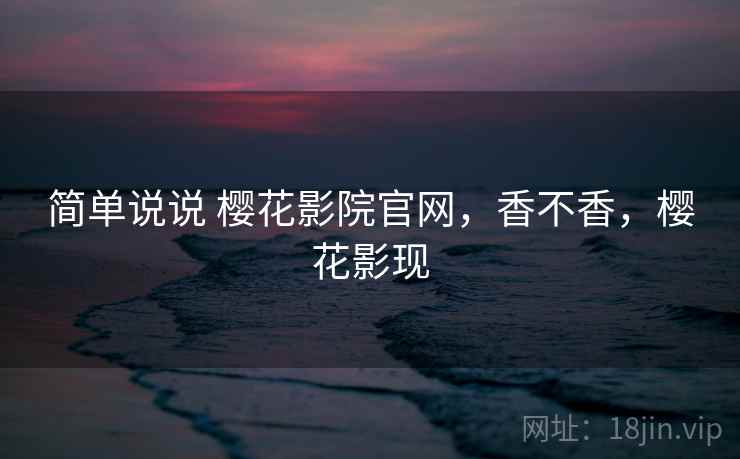 简单说说 樱花影院官网，香不香，樱花影现  第2张