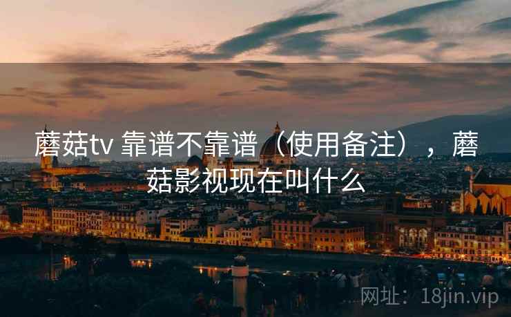 蘑菇tv 靠谱不靠谱（使用备注），蘑菇影视现在叫什么  第2张