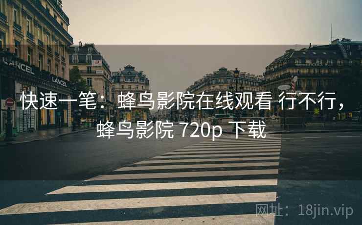 快速一笔：蜂鸟影院在线观看 行不行，蜂鸟影院 720p 下载  第1张