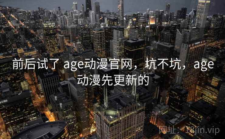 前后试了 age动漫官网，坑不坑，age动漫先更新的  第2张