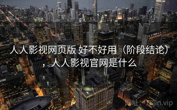 人人影视网页版 好不好用（阶段结论），人人影视官网是什么  第1张
