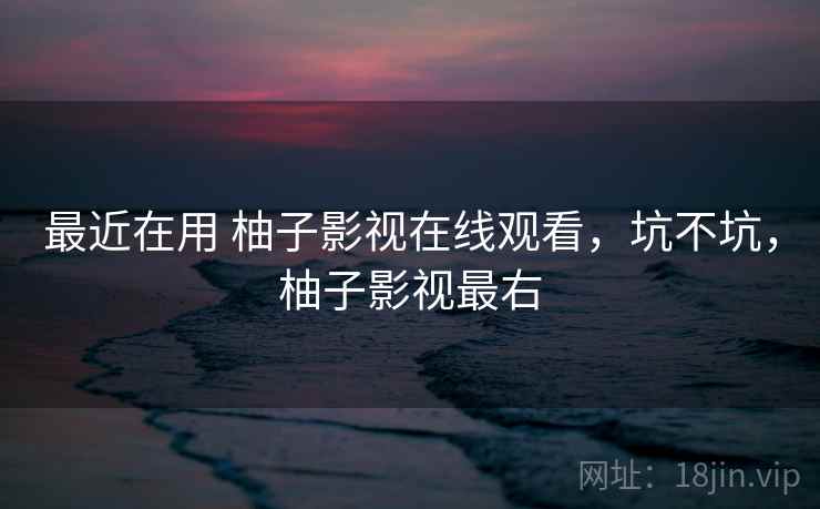 最近在用 柚子影视在线观看，坑不坑，柚子影视最右  第2张