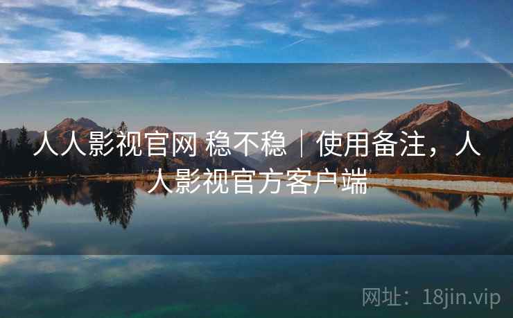 人人影视官网 稳不稳｜使用备注，人人影视官方客户端  第2张