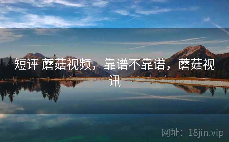 短评 蘑菇视频,靠谱不靠谱,蘑菇视讯 第2张 短评 蘑菇视频,靠谱不靠谱,蘑菇视讯 第2张