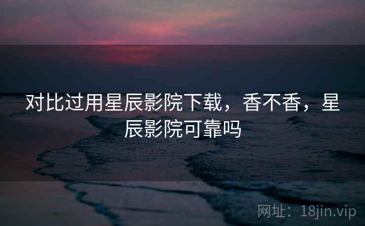 对比过用星辰影院下载,香不香,星辰影院可靠吗 第2张 对比过用星辰影院下载,香不香,星辰影院可靠吗 第2张