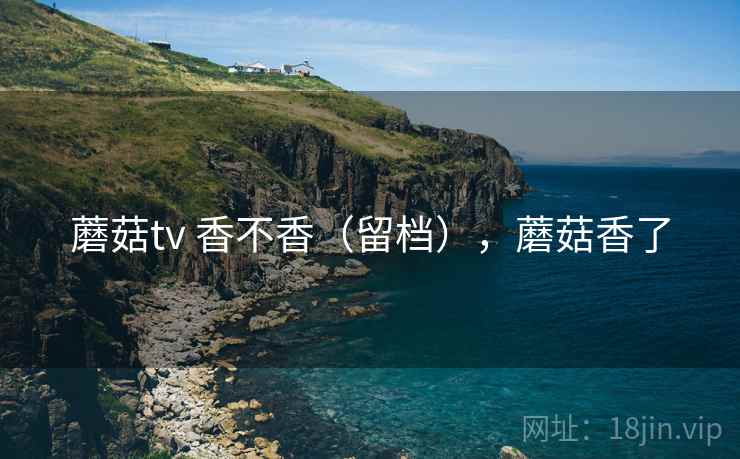 蘑菇tv 香不香(留档),蘑菇香了 第1张 蘑菇tv 香不香(留档),蘑菇香了 第1张