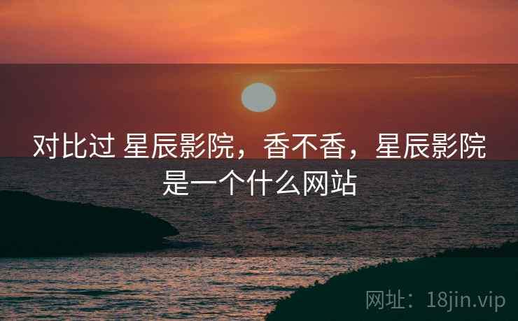 对比过 星辰影院,香不香,星辰影院是一个什么网站 第1张 对比过 星辰影院,香不香,星辰影院是一个什么网站 第1张