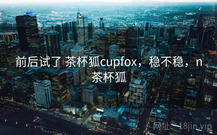 前后试了 茶杯狐cupfox，稳不稳，n茶杯狐  第1张