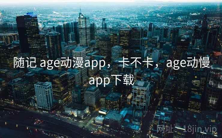 随记 age动漫app,卡不卡,age动慢app下载 第1张 随记 age动漫app,卡不卡,age动慢app下载 第1张