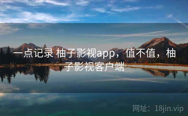 一点记录 柚子影视app，值不值，柚子影视客户端  第1张