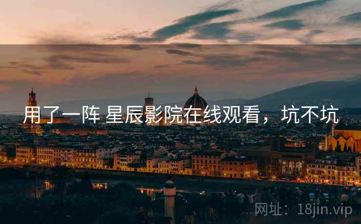 用了一阵 星辰影院在线观看，坑不坑  第1张