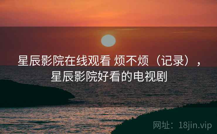 星辰影院在线观看 烦不烦（记录），星辰影院好看的电视剧  第2张