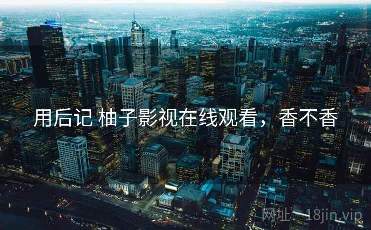 用后记 柚子影视在线观看，香不香  第1张