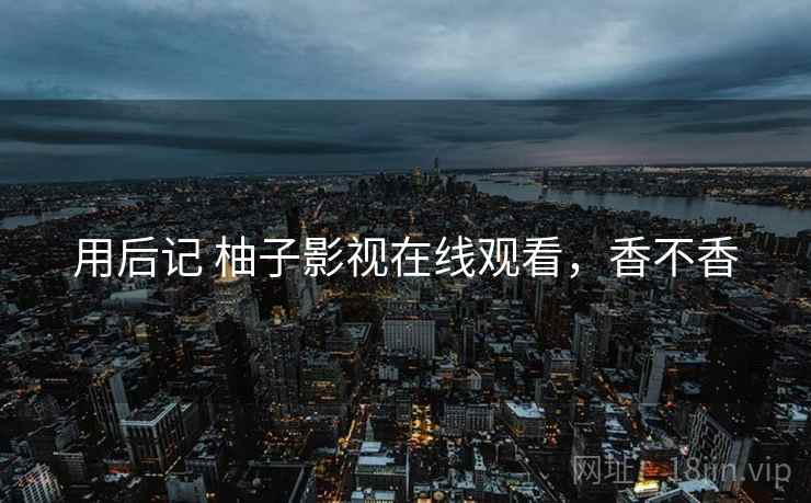 用后记 柚子影视在线观看，香不香  第2张
